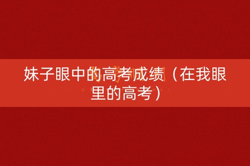 妹子眼中的高考成绩（在我眼里的高考）