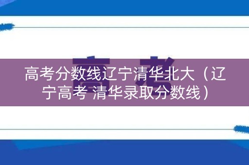 高考分数线辽宁清华北大（辽宁高考 清华录取分数线）