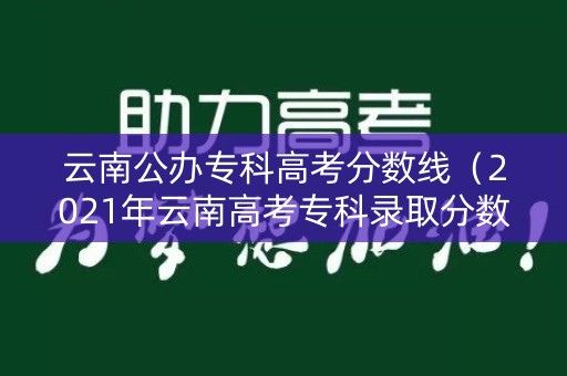 云南公办专科高考分数线(2021年云南高考专科录取分数线) 云南公办专科高考分数线(2021年云南高考专科录取分数线)