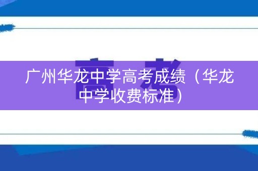 广州华龙中学高考成绩(华龙中学收费标准) 广州华龙中学高考成绩(华龙中学收费标准)