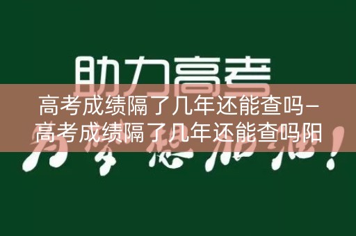 高考成绩隔了几年还能查吗—高考成绩隔了几年还能查吗阳光高考