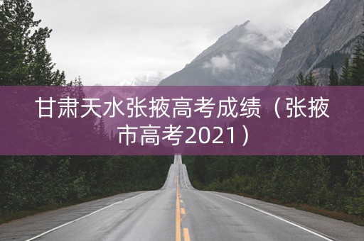 甘肃天水张掖高考成绩（张掖市高考2021）