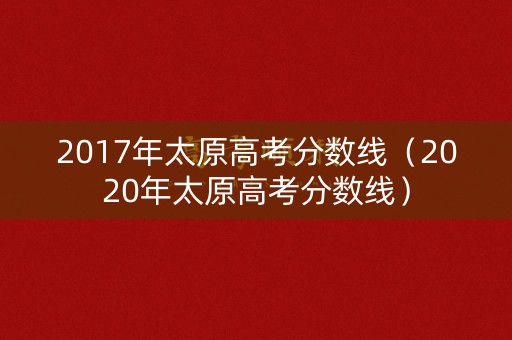 2017年太原高考分数线（2020年太原高考分数线）