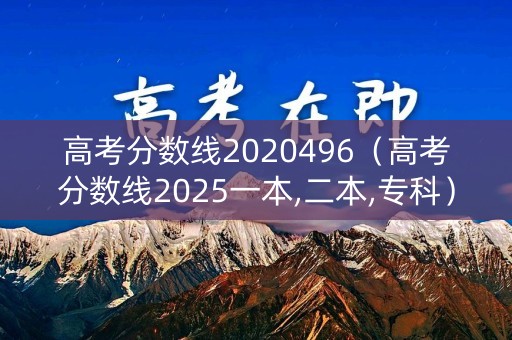 高考分数线2020496（高考分数线2025一本,二本,专科）
