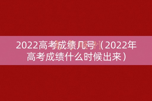 2022高考成绩几号(2022年高考成绩什么时候出来) 2022高考成绩几号(2022年高考成绩什么时候出来)