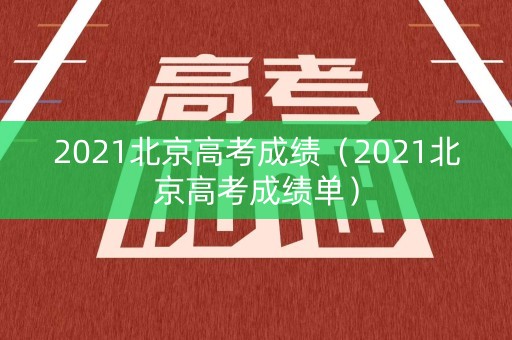 2021北京高考成绩（2021北京高考成绩单）