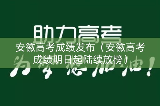 安徽高考成绩发布(安徽高考成绩明日起陆续放榜) 安徽高考成绩发布(安徽高考成绩明日起陆续放榜)