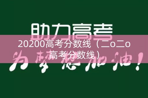 20200高考分数线（二o二o高考分数线）
