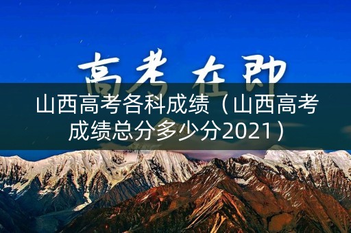 山西高考各科成绩（山西高考成绩总分多少分2021）