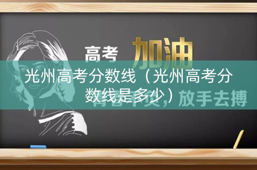光州高考分数线(光州高考分数线是多少) 光州高考分数线(光州高考分数线是多少)