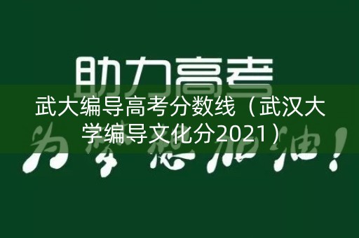 武大编导高考分数线(武汉大学编导文化分2021) 武大编导高考分数线(武汉大学编导文化分2021)