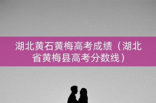 湖北黄石黄梅高考成绩（湖北省黄梅县高考分数线）