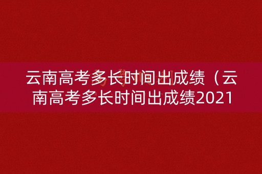 云南高考多长时间出成绩(云南高考多长时间出成绩2021) 云南高考多长时间出成绩(云南高考多长时间出成绩2021)
