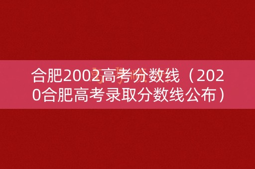 合肥2002高考分数线(2020合肥高考录取分数线公布) 合肥2002高考分数线(2020合肥高考录取分数线公布)