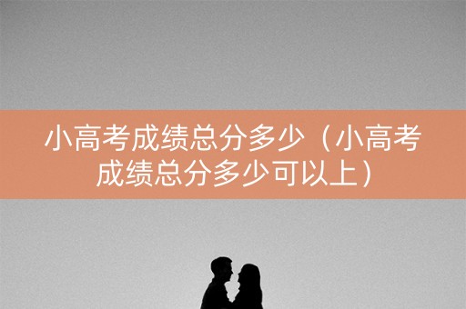 小高考成绩总分多少(小高考成绩总分多少可以上) 小高考成绩总分多少(小高考成绩总分多少可以上)