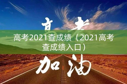 高考2021查成绩(2021高考查成绩入口) 高考2021查成绩(2021高考查成绩入口)
