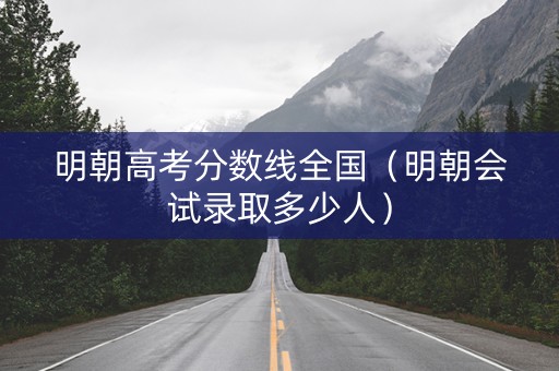 明朝高考分数线全国（明朝会试录取多少人）