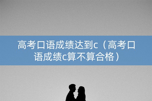 高考口语成绩达到c（高考口语成绩c算不算合格）