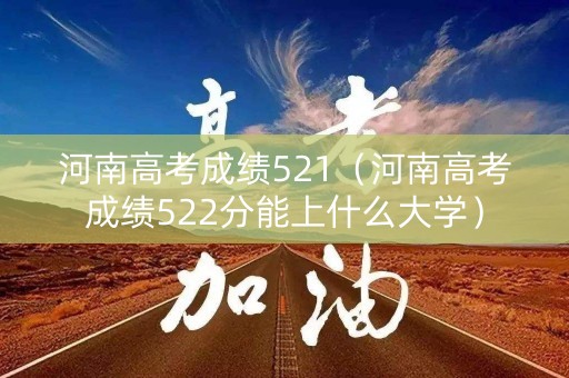 河南高考成绩521（河南高考成绩522分能上什么大学）