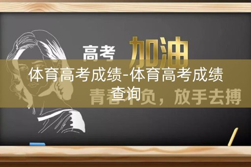 体育高考成绩-体育高考成绩查询