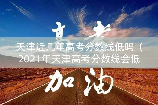 天津近几年高考分数线低吗(2021年天津高考分数线会低吗) 天津近几年高考分数线低吗(2021年天津高考分数线会低吗)