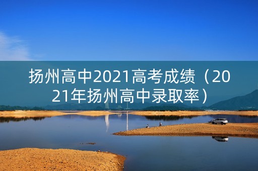 扬州高中2021高考成绩（2021年扬州高中录取率）