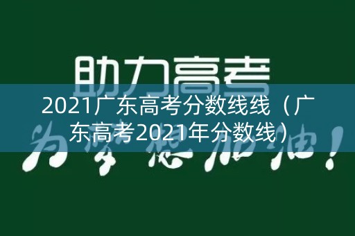 2021广东高考分数线线(广东高考2021年分数线) 2021广东高考分数线线(广东高考2021年分数线)