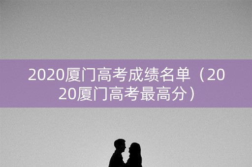 2020厦门高考成绩名单（2020厦门高考最高分）
