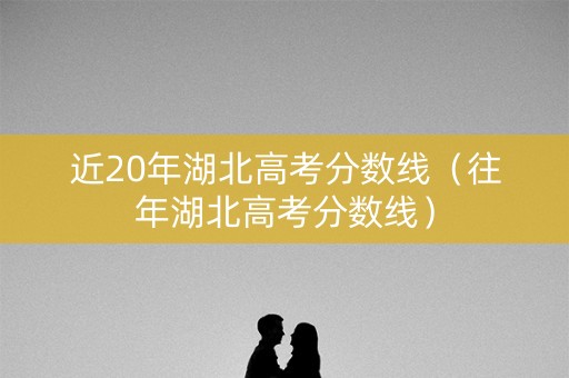 近20年湖北高考分数线（往年湖北高考分数线）