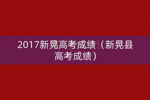 2017新晃高考成绩（新晃县高考成绩）