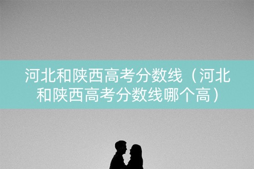 河北和陕西高考分数线(河北和陕西高考分数线哪个高) 河北和陕西高考分数线(河北和陕西高考分数线哪个高)