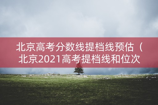 北京高考分数线提档线预估(北京2021高考提档线和位次) 北京高考分数线提档线预估(北京2021高考提档线和位次)
