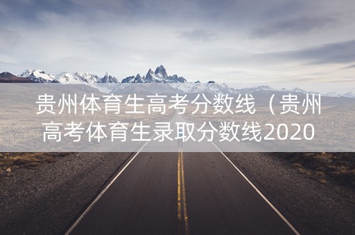 贵州体育生高考分数线(贵州高考体育生录取分数线2020计算) 贵州体育生高考分数线(贵州高考体育生录取分数线2020计算)