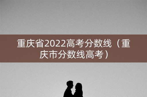 重庆省2022高考分数线（重庆市分数线高考）