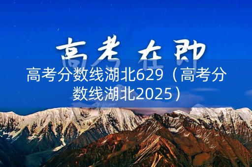 高考分数线湖北629(高考分数线湖北2025) 高考分数线湖北629(高考分数线湖北2025)