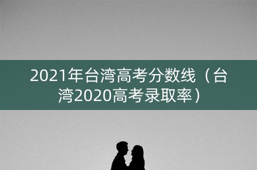 2021年台湾高考分数线（台湾2020高考录取率）