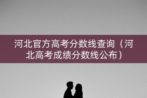 河北官方高考分数线查询（河北高考成绩分数线公布）