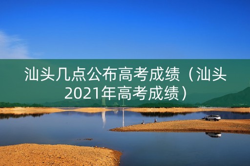 汕头几点公布高考成绩（汕头2021年高考成绩）