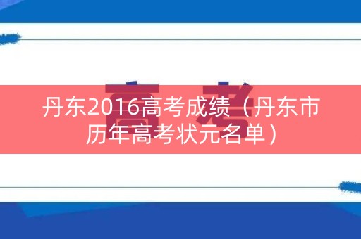 丹东2016高考成绩(丹东市历年高考状元名单) 丹东2016高考成绩(丹东市历年高考状元名单)