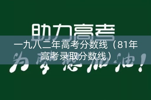 一九八二年高考分数线(81年高考录取分数线) 一九八二年高考分数线(81年高考录取分数线)