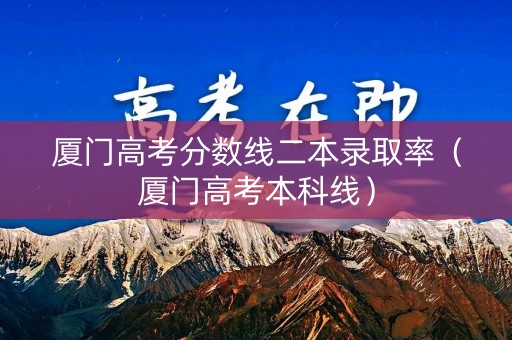 厦门高考分数线二本录取率（厦门高考本科线）