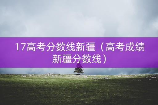 17高考分数线新疆（高考成绩新疆分数线）