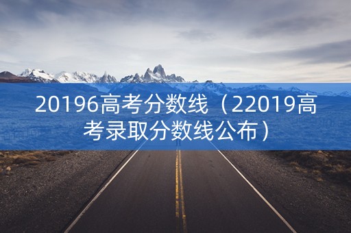20196高考分数线（22019高考录取分数线公布）