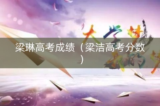 梁琳高考成绩（梁洁高考分数）