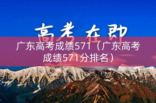 广东高考成绩571（广东高考成绩571分排名）