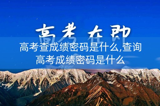 高考查成绩密码是什么,查询高考成绩密码是什么