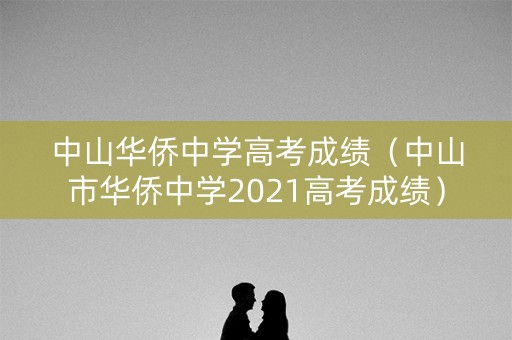 中山华侨中学高考成绩(中山市华侨中学2021高考成绩) 中山华侨中学高考成绩(中山市华侨中学2021高考成绩)