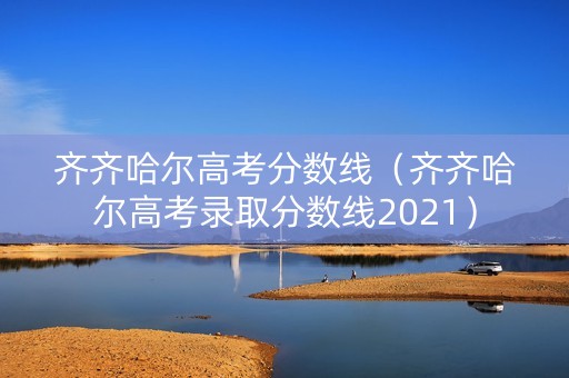 齐齐哈尔高考分数线（齐齐哈尔高考录取分数线2021）