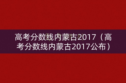 高考分数线内蒙古2017（高考分数线内蒙古2017公布）