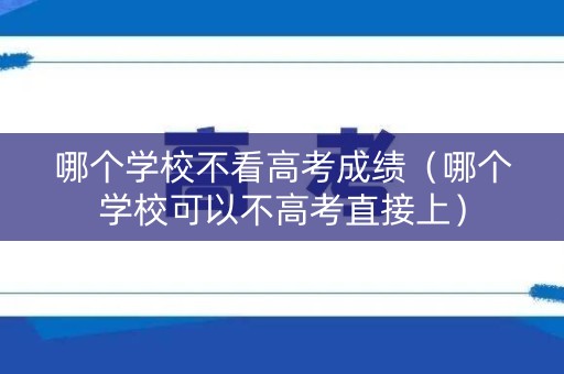 哪个学校不看高考成绩（哪个学校可以不高考直接上）
